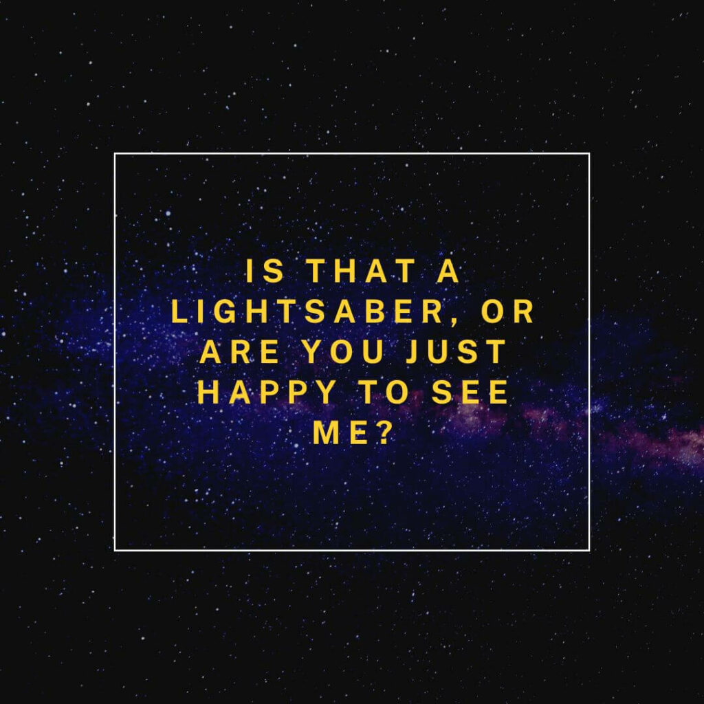 Star Wars pick up lines: "Is that a lightsaber, or are you just happy to see me."